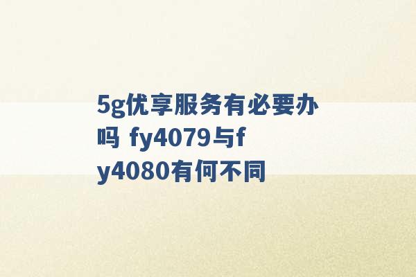 5g优享服务有必要办吗 fy4079与fy4080有何不同 -第1张图片-电信联通移动号卡网