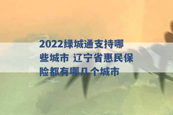 2022绿城通支持哪些城市 辽宁省惠民保险都有哪几个城市 -第1张图片-电信联通移动号卡网