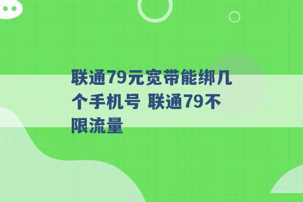 联通79元宽带能绑几个手机号 联通79不限流量 -第1张图片-电信联通移动号卡网