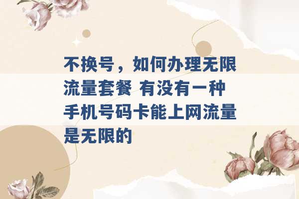 不换号，如何办理无限流量套餐 有没有一种手机号码卡能上网流量是无限的 -第1张图片-电信联通移动号卡网