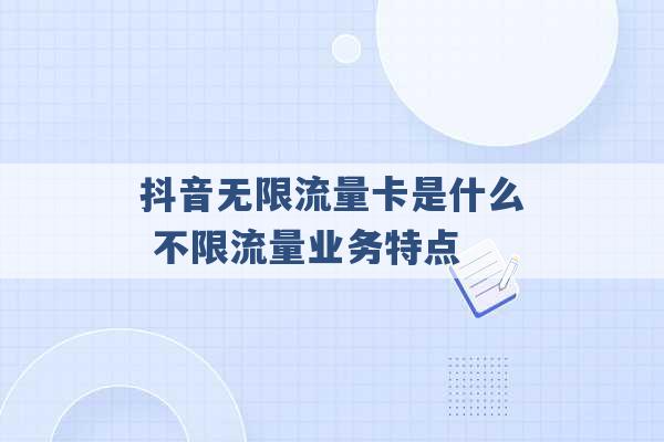 抖音无限流量卡是什么 不限流量业务特点 -第1张图片-电信联通移动号卡网