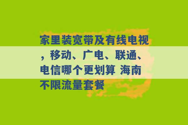 家里装宽带及有线电视，移动、广电、联通、电信哪个更划算 海南不限流量套餐 -第1张图片-电信联通移动号卡网