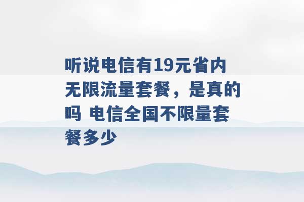 听说电信有19元省内无限流量套餐，是真的吗 电信全国不限量套餐多少 -第1张图片-电信联通移动号卡网