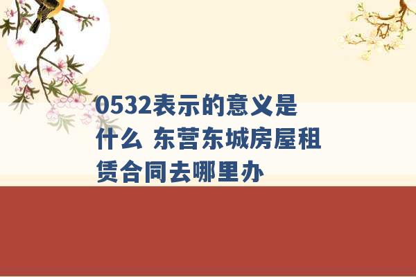 0532表示的意义是什么 东营东城房屋租赁合同去哪里办 -第1张图片-电信联通移动号卡网