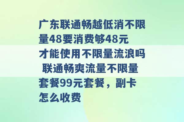 广东联通畅越低消不限量48要消费够48元才能使用不限量流浪吗 联通畅爽流量不限量套餐99元套餐，副卡怎么收费 -第1张图片-电信联通移动号卡网