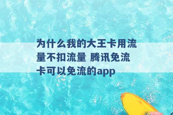 为什么我的大王卡用流量不扣流量 腾讯免流卡可以免流的app -第1张图片-电信联通移动号卡网