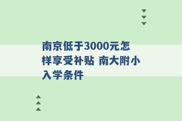 南京低于3000元怎样享受补贴 南大附小入学条件 -第1张图片-电信联通移动号卡网