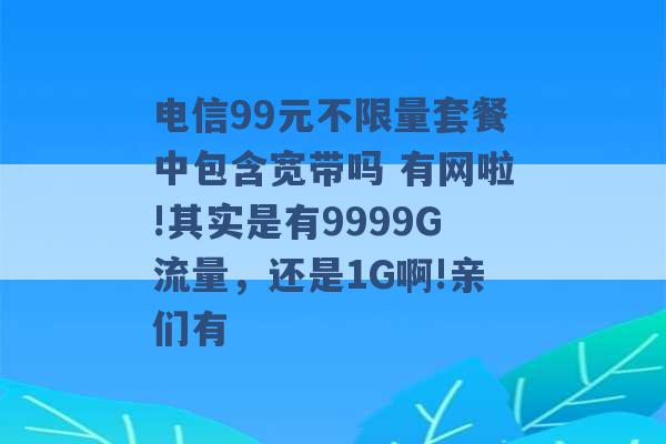 电信99元不限量套餐中包含宽带吗 有网啦!其实是有9999G流量，还是1G啊!亲们有 -第1张图片-电信联通移动号卡网