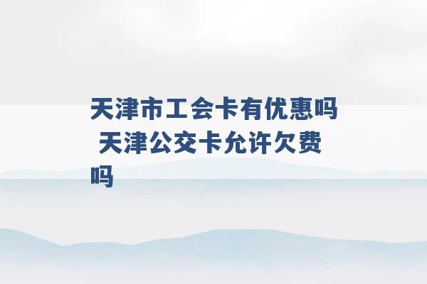 天津市工会卡有优惠吗 天津公交卡允许欠费吗 -第1张图片-电信联通移动号卡网