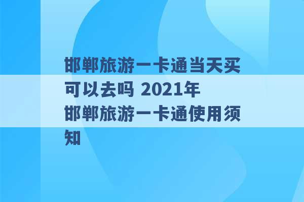 邯郸旅游一卡通当天买可以去吗 2021年邯郸旅游一卡通使用须知 -第1张图片-电信联通移动号卡网