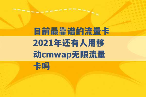 目前最靠谱的流量卡 2021年还有人用移动cmwap无限流量卡吗 -第1张图片-电信联通移动号卡网