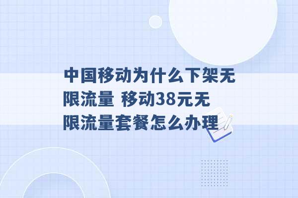 中国移动为什么下架无限流量 移动38元无限流量套餐怎么办理 -第1张图片-电信联通移动号卡网