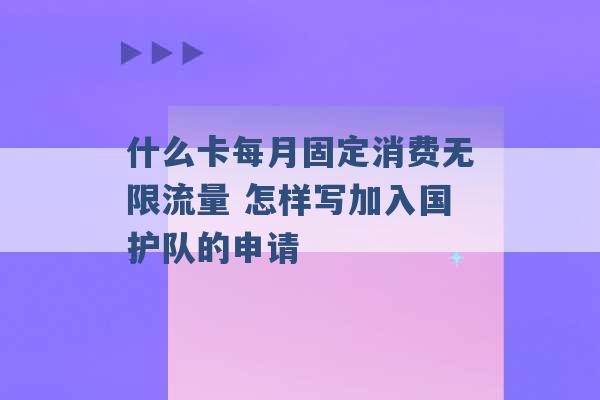 什么卡每月固定消费无限流量 怎样写加入国护队的申请 -第1张图片-电信联通移动号卡网