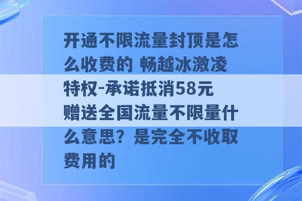 开通不限流量封顶是怎么收费的 畅越冰激凌特权-承诺抵消58元赠送全国流量不限量什么意思？是完全不收取费用的 -第1张图片-电信联通移动号卡网