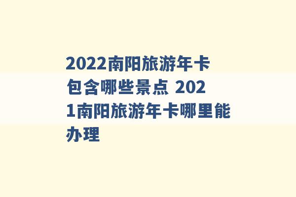 2022南阳旅游年卡包含哪些景点 2021南阳旅游年卡哪里能办理 -第1张图片-电信联通移动号卡网