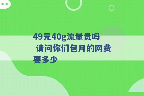 49元40g流量贵吗 请问你们包月的网费要多少 -第1张图片-电信联通移动号卡网