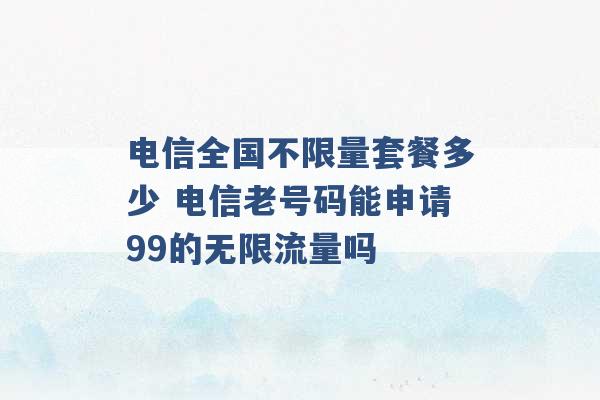 电信全国不限量套餐多少 电信老号码能申请99的无限流量吗 -第1张图片-电信联通移动号卡网