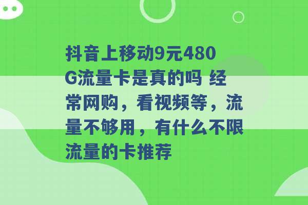 抖音上移动9元480G流量卡是真的吗 经常网购，看视频等，流量不够用，有什么不限流量的卡推荐 -第1张图片-电信联通移动号卡网