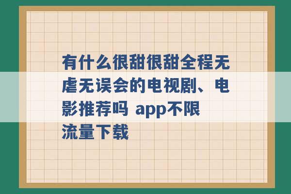 有什么很甜很甜全程无虐无误会的电视剧、电影推荐吗 app不限流量下载 -第1张图片-电信联通移动号卡网