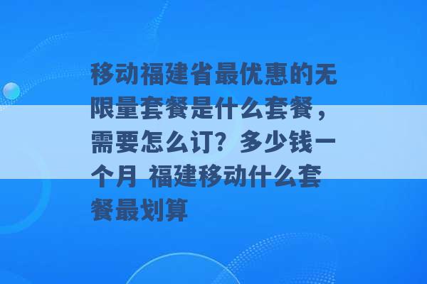 移动福建省最优惠的无限量套餐是什么套餐，需要怎么订？多少钱一个月 福建移动什么套餐最划算 -第1张图片-电信联通移动号卡网