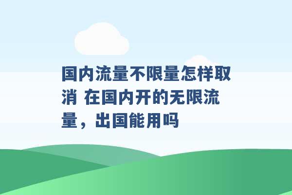 国内流量不限量怎样取消 在国内开的无限流量，出国能用吗 -第1张图片-电信联通移动号卡网