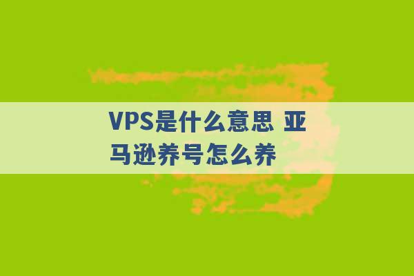 VPS是什么意思 亚马逊养号怎么养 -第1张图片-电信联通移动号卡网