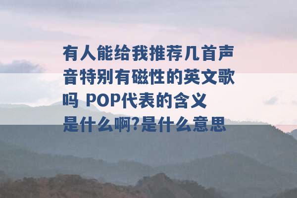 有人能给我推荐几首声音特别有磁性的英文歌吗 POP代表的含义是什么啊?是什么意思 -第1张图片-电信联通移动号卡网