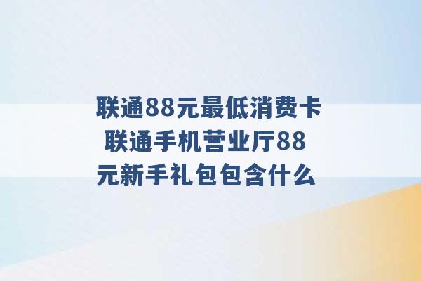 联通88元最低消费卡 联通手机营业厅88元新手礼包包含什么 -第1张图片-电信联通移动号卡网