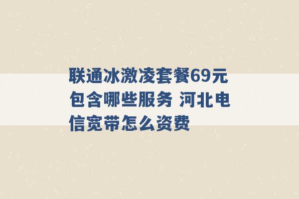 联通冰激凌套餐69元包含哪些服务 河北电信宽带怎么资费 -第1张图片-电信联通移动号卡网