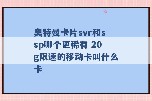 奥特曼卡片svr和ssp哪个更稀有 20g限速的移动卡叫什么卡 -第1张图片-电信联通移动号卡网