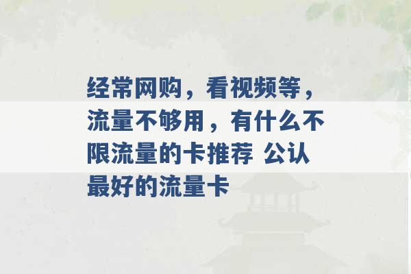 经常网购，看视频等，流量不够用，有什么不限流量的卡推荐 公认最好的流量卡 -第1张图片-电信联通移动号卡网