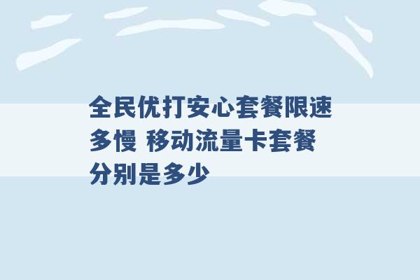 全民优打安心套餐限速多慢 移动流量卡套餐分别是多少 -第1张图片-电信联通移动号卡网