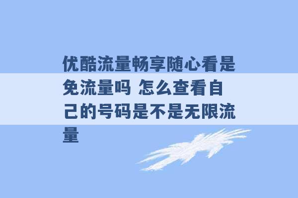 优酷流量畅享随心看是免流量吗 怎么查看自己的号码是不是无限流量 -第1张图片-电信联通移动号卡网