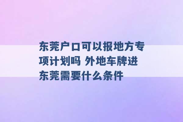 东莞户口可以报地方专项计划吗 外地车牌进东莞需要什么条件 -第1张图片-电信联通移动号卡网