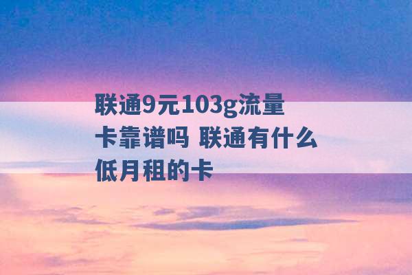 联通9元103g流量卡靠谱吗 联通有什么低月租的卡 -第1张图片-电信联通移动号卡网