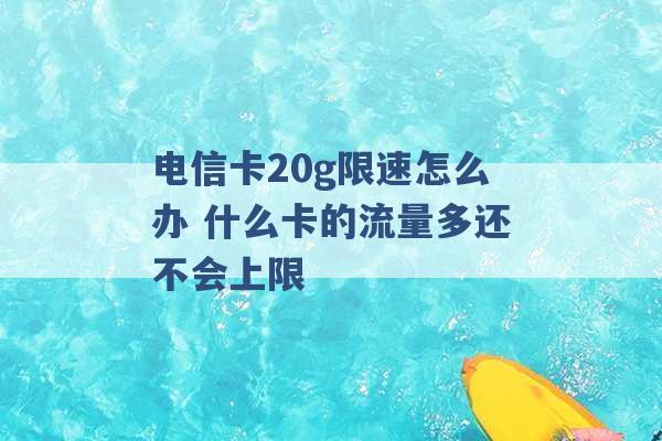 电信卡20g限速怎么办 什么卡的流量多还不会上限 -第1张图片-电信联通移动号卡网