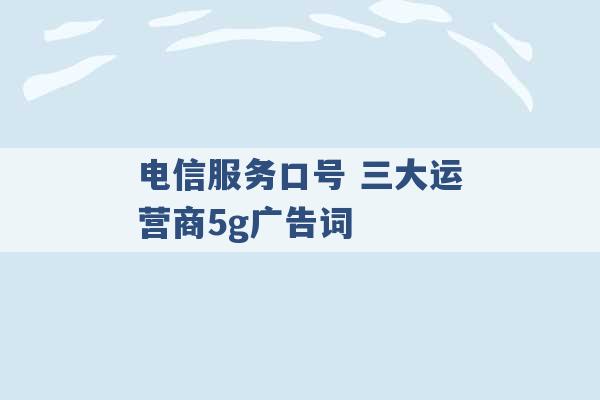 电信服务口号 三大运营商5g广告词 -第1张图片-电信联通移动号卡网