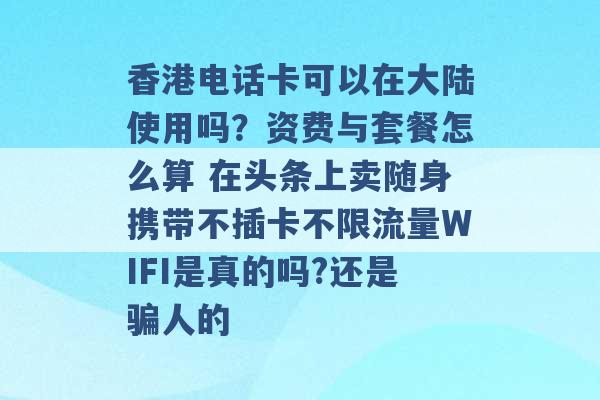 香港电话卡可以在大陆使用吗？资费与套餐怎么算 在头条上卖随身携带不插卡不限流量WIFI是真的吗?还是骗人的 -第1张图片-电信联通移动号卡网