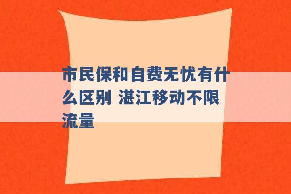 市民保和自费无忧有什么区别 湛江移动不限流量 -第1张图片-电信联通移动号卡网