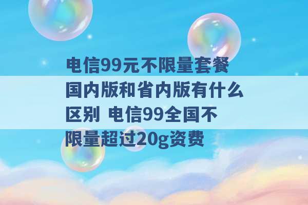 电信99元不限量套餐国内版和省内版有什么区别 电信99全国不限量超过20g资费 -第1张图片-电信联通移动号卡网