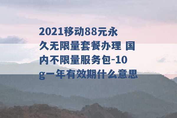 2021移动88元永久无限量套餐办理 国内不限量服务包-10g一年有效期什么意思 -第1张图片-电信联通移动号卡网