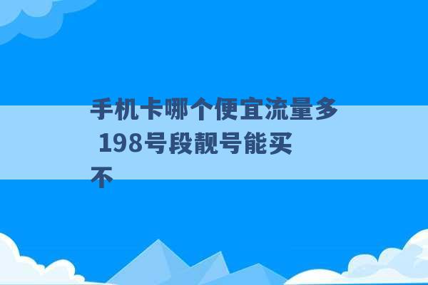 手机卡哪个便宜流量多 198号段靓号能买不 -第1张图片-电信联通移动号卡网