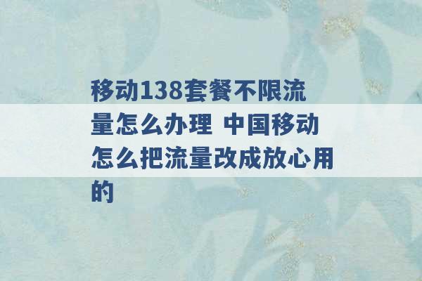 移动138套餐不限流量怎么办理 中国移动怎么把流量改成放心用的 -第1张图片-电信联通移动号卡网