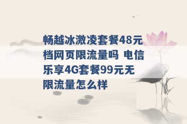 畅越冰激凌套餐48元档网页限流量吗 电信乐享4G套餐99元无限流量怎么样 -第1张图片-电信联通移动号卡网