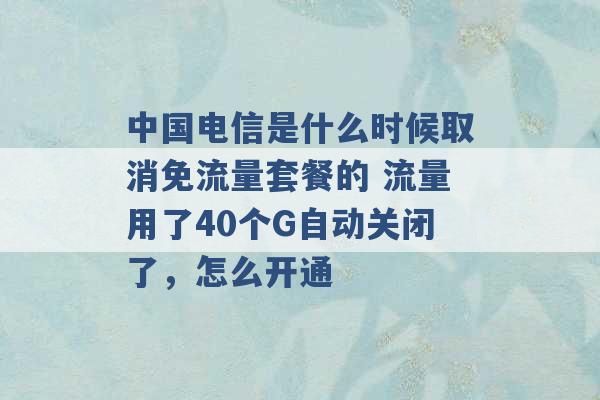 中国电信是什么时候取消免流量套餐的 流量用了40个G自动关闭了，怎么开通 -第1张图片-电信联通移动号卡网