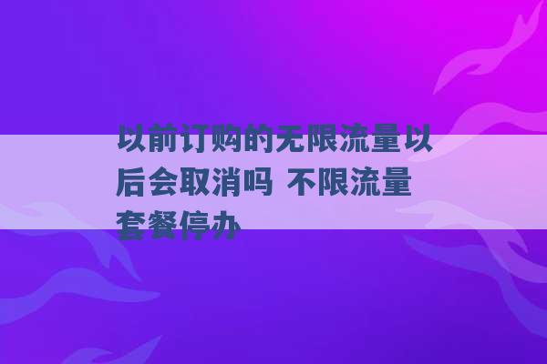 以前订购的无限流量以后会取消吗 不限流量套餐停办 -第1张图片-电信联通移动号卡网