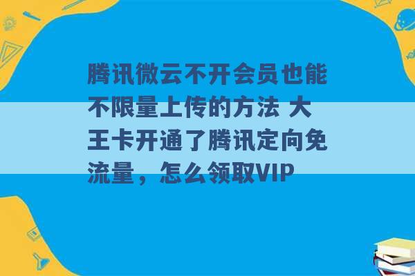 腾讯微云不开会员也能不限量上传的方法 大王卡开通了腾讯定向免流量，怎么领取VIP -第1张图片-电信联通移动号卡网