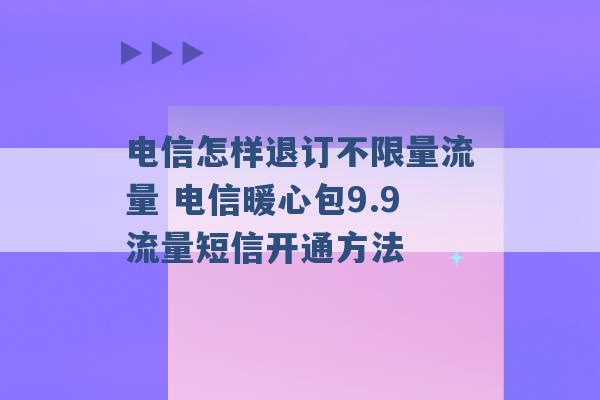 电信怎样退订不限量流量 电信暖心包9.9流量短信开通方法 -第1张图片-电信联通移动号卡网