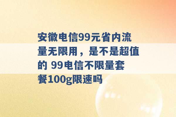 安徽电信99元省内流量无限用，是不是超值的 99电信不限量套餐100g限速吗 -第1张图片-电信联通移动号卡网