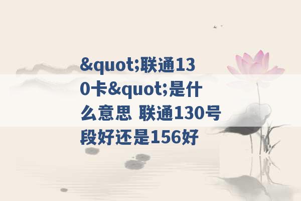 "联通130卡"是什么意思 联通130号段好还是156好 -第1张图片-电信联通移动号卡网